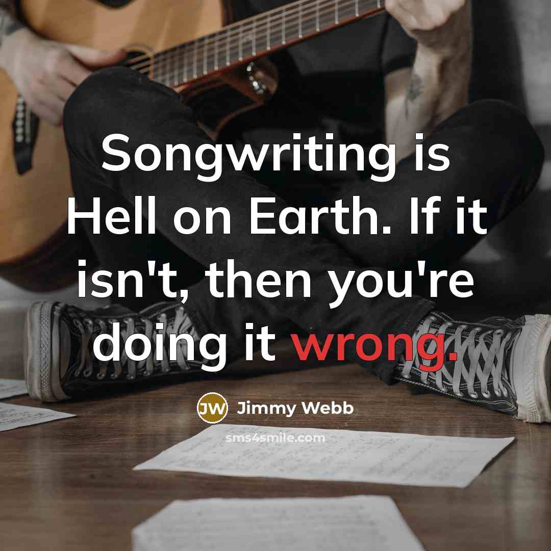 “Songwriting is Hell on Earth. If it isn't, then you're doing it wrong.” quote by Jimmy Webb