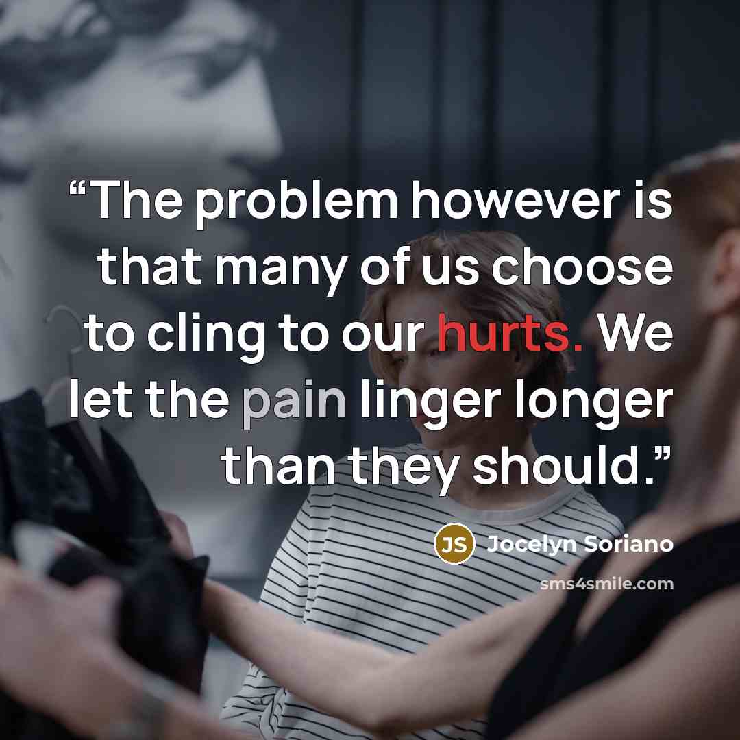 “The problem however is that many of us choose to cling to our hurts. We let the pain linger longer than they should.” quote by Jocelyn Soriano