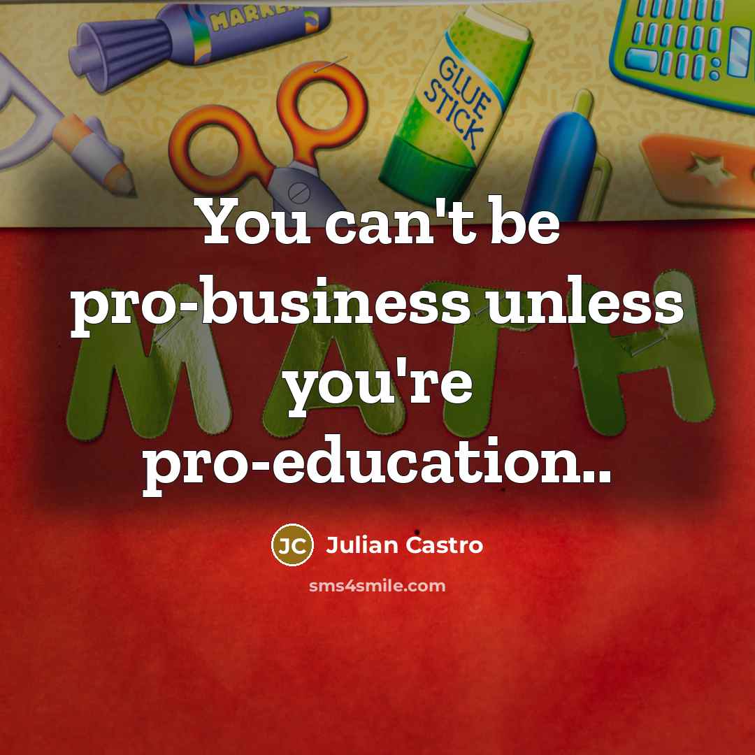 “You can't be pro-business unless you're pro-education..…” quote by Julian Castro