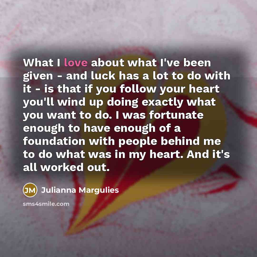 “What I love about what I've been given - and…” quote by Julianna Margulies