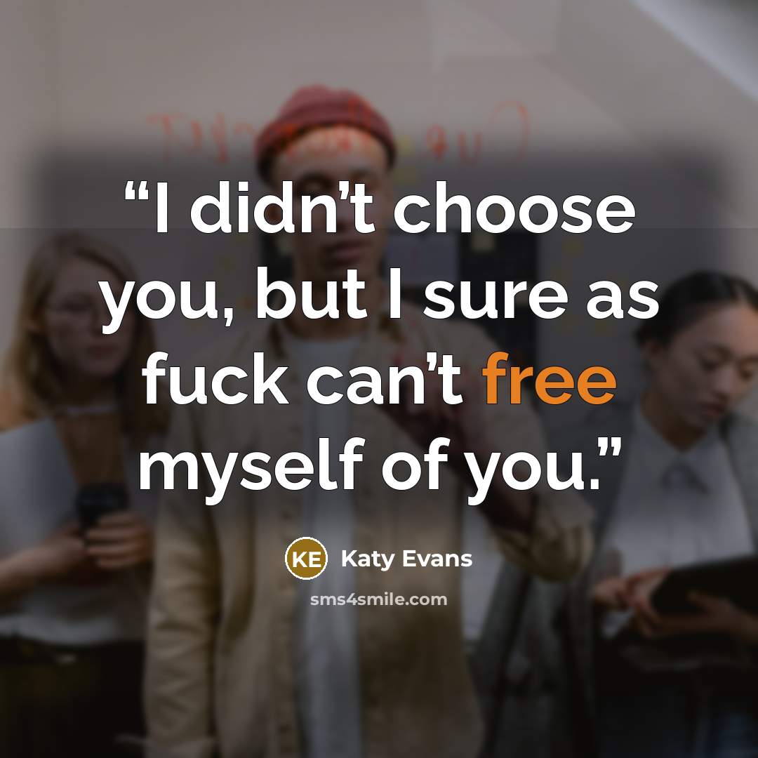“I didn’t choose you, but I sure as fuck can’t free myself of you.” quote by Katy Evans