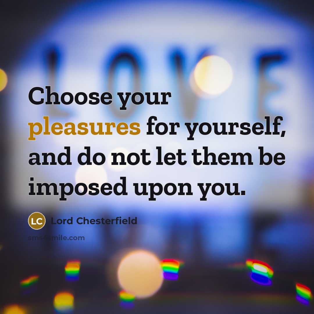 “Choose your pleasures for yourself, and do not let them be imposed upon you.” quote by Lord Chesterfield