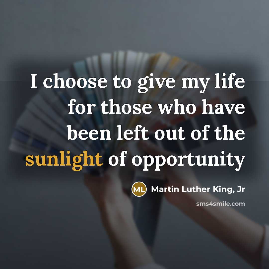 “I choose to give my life for those who have been left out of the sunlight of opportunity” quote by Martin Luther King, Jr