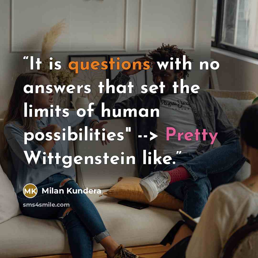 “It is questions with no answers that set the limits of human possibilities" --> Pretty Wittgenstein like.” quote by Milan Kundera