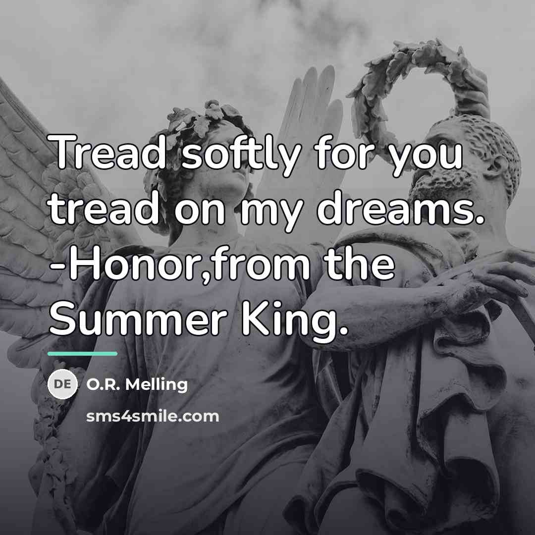 “Tread softly for you tread on my dreams. -Honor,from the…” quote by O.R. Melling