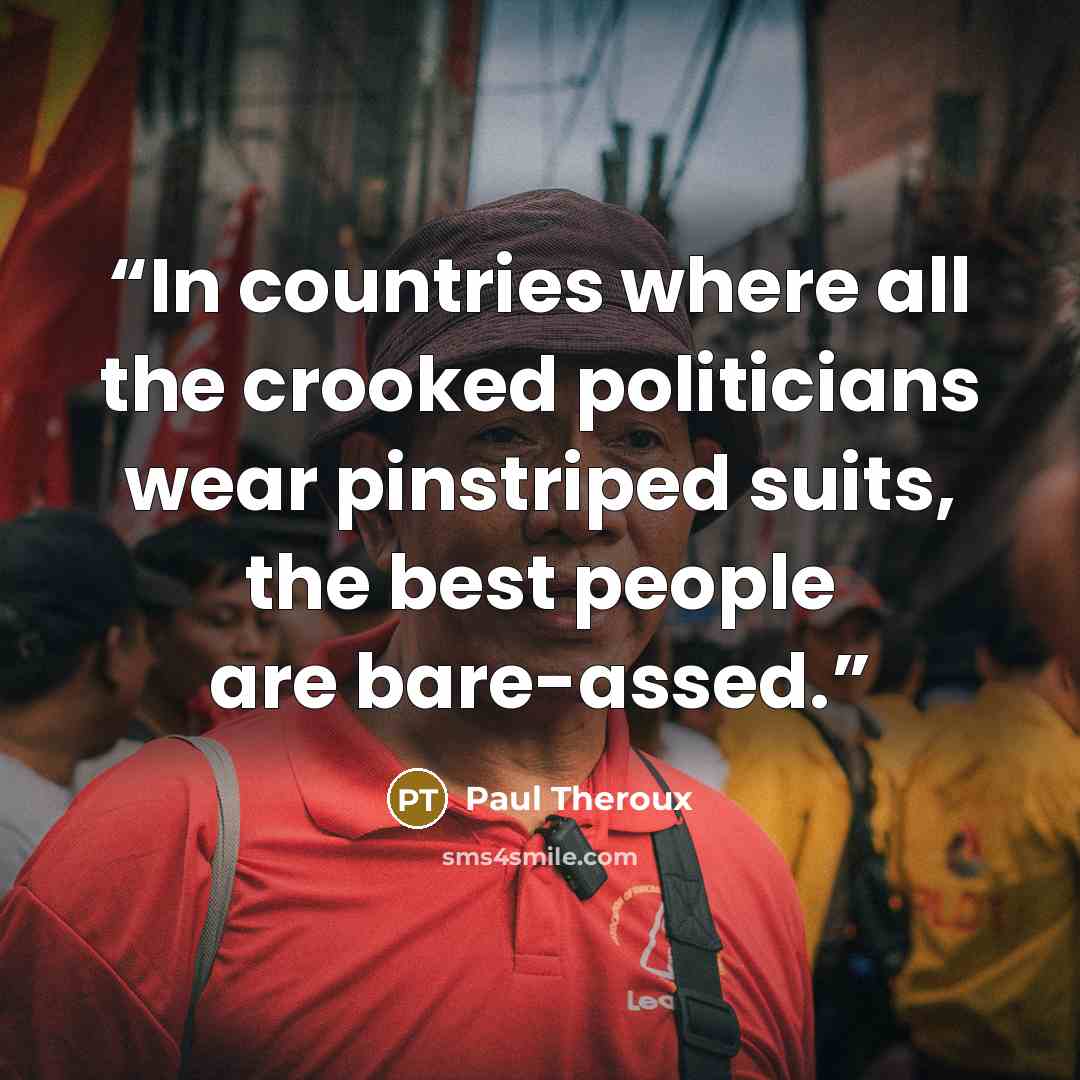 “In countries where all the crooked politicians wear pinstriped suits, the best people are bare-assed.” quote by Paul Theroux