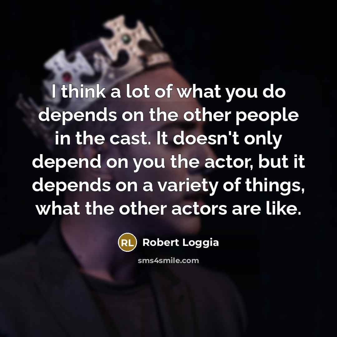 “I think a lot of what you do depends on the other people in the cast. It doesn't only depend on you the actor, but it depends on a variety of things, what the other actors are like.” quote by Robert Loggia