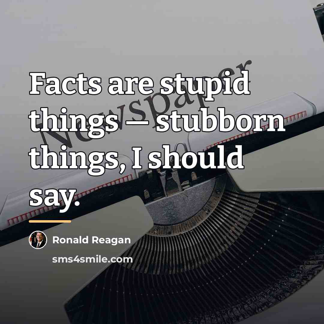 “Facts are stupid things — stubborn things, I should say.…” quote by Ronald Reagan