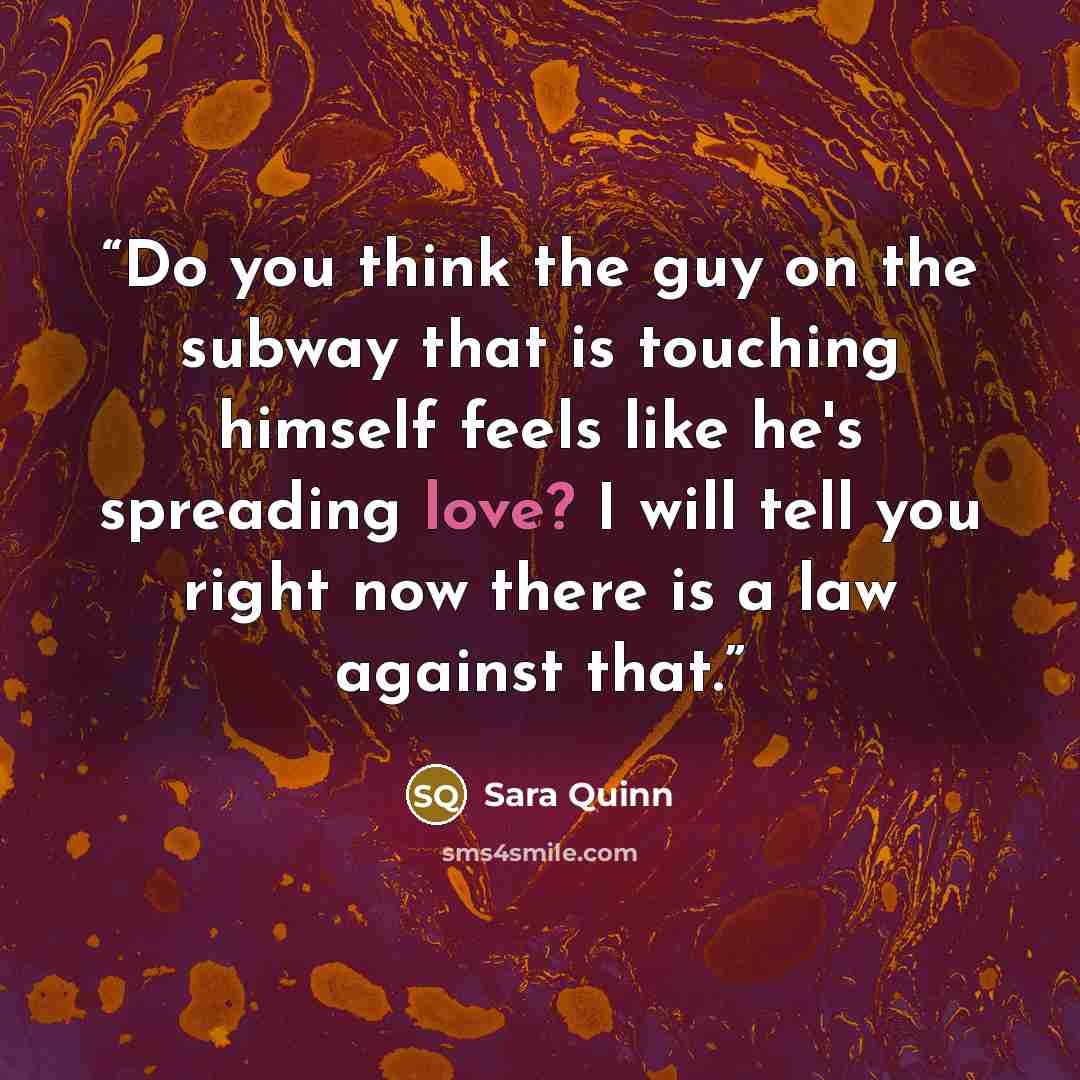 “Do you think the guy on the subway that is touching himself feels like he's spreading love? I will tell you right now there is a law against that.” quote by Sara Quinn