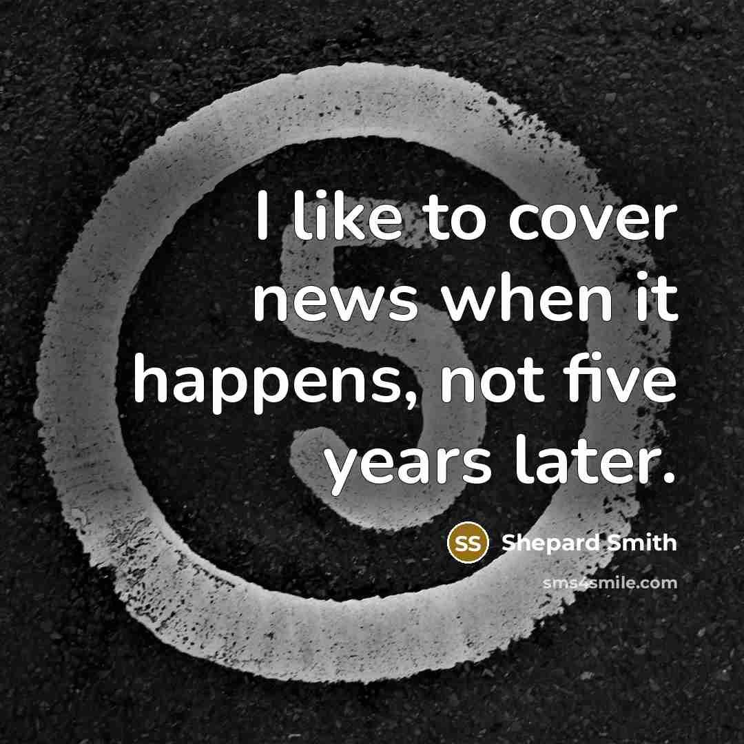 “I like to cover news when it happens, not five…” quote by Shepard Smith