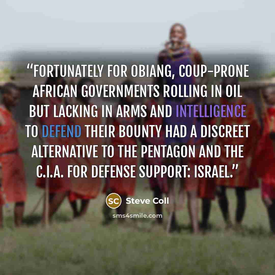 “Fortunately for Obiang, coup-prone African governments rolling in oil but lacking in arms and intelligence to defend their bounty had a discreet alternative to the Pentagon and the C.I.A. for defense support: Israel.” quote by Steve Coll