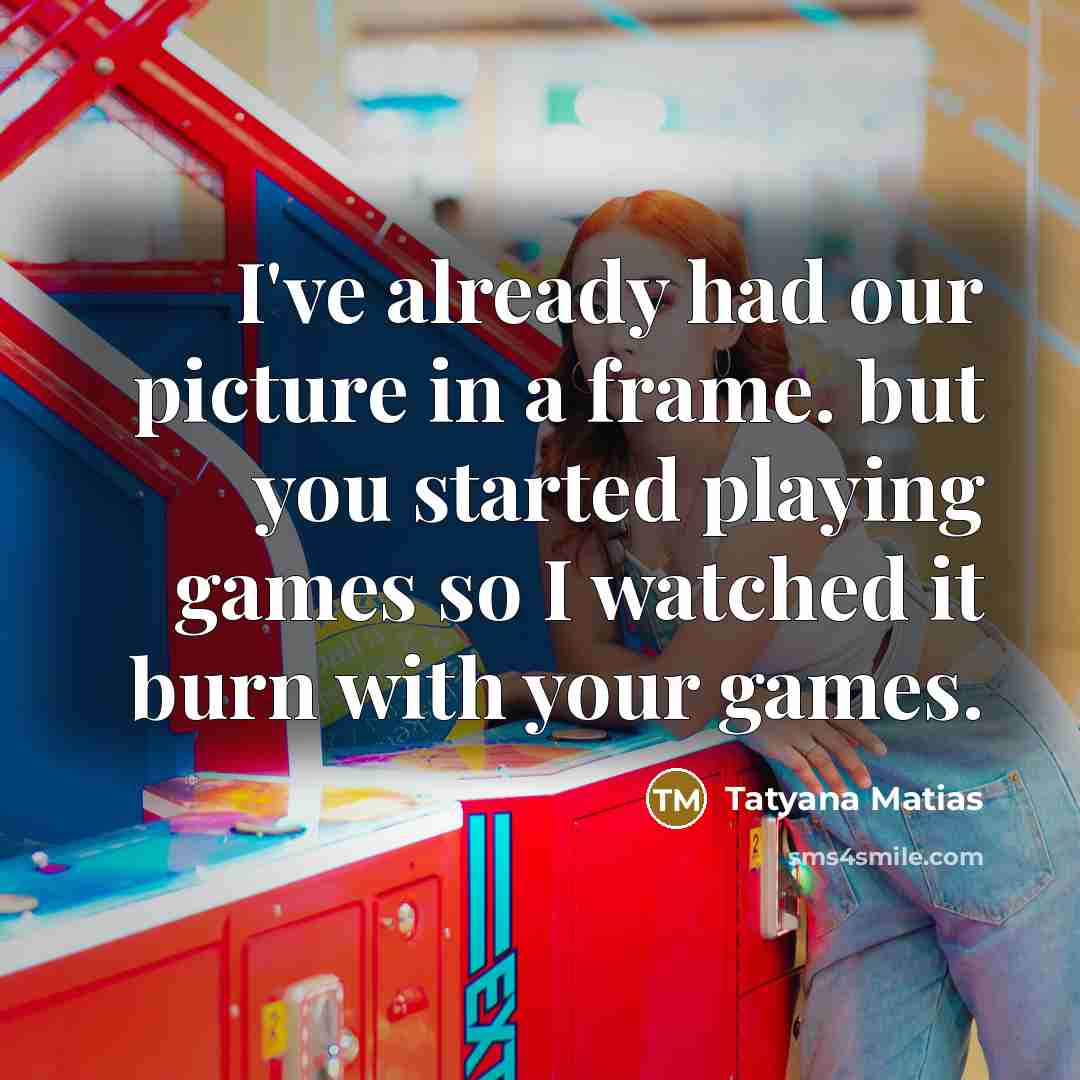 “I've already had our picture in a frame. but you started playing games so I watched it burn with your games.” quote by Tatyana Matias