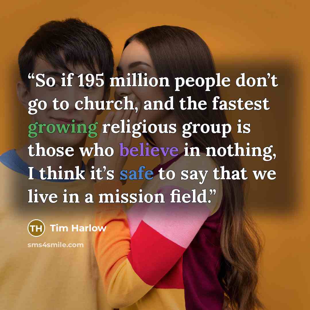 “So if 195 million people don’t go to church, and the fastest growing religious group is those who believe in nothing, I think it’s safe to say that we live in a mission field.” quote by Tim Harlow