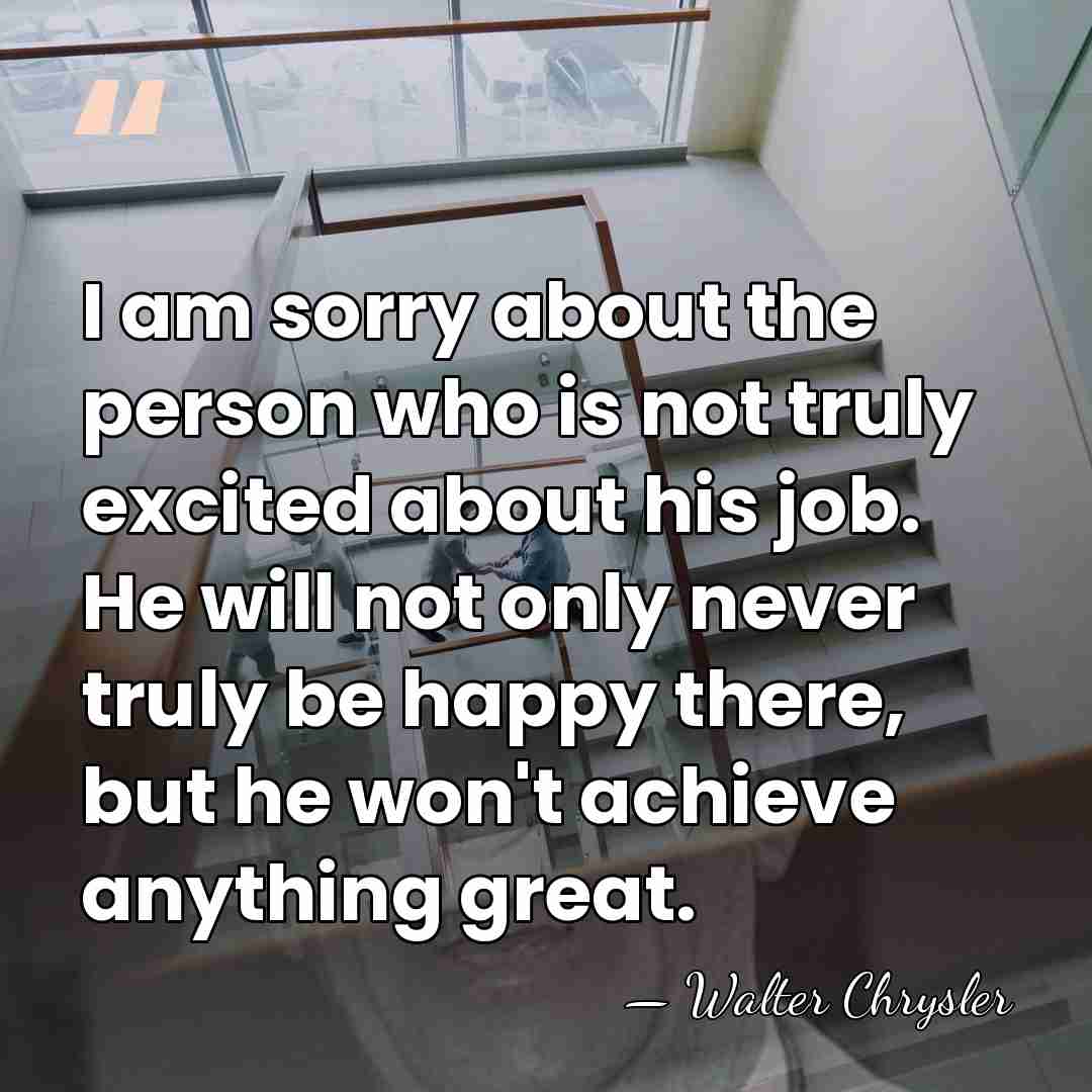 I am sorry about the person who is not truly excited about&hellip; - Walter Chrysler