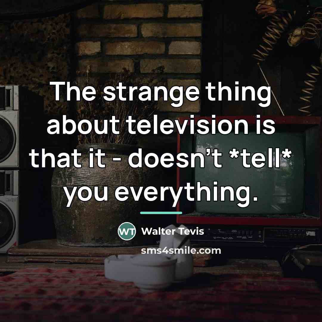 “The strange thing about television is that it - doesn't…” quote by Walter Tevis