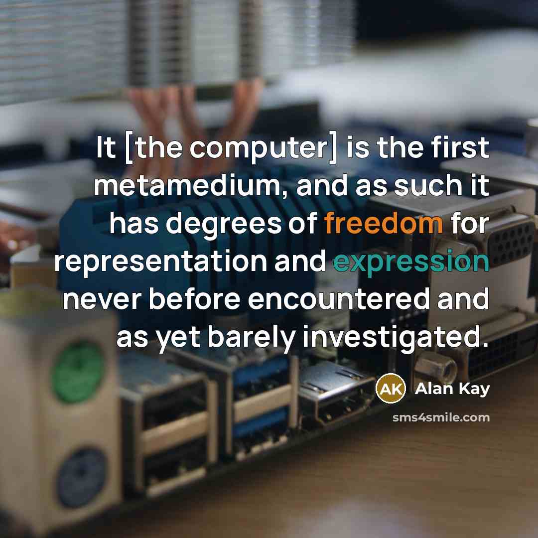 “It [the computer] is the first metamedium, and as such it has degrees of freedom for representation and expression never before encountered and as yet barely investigated.” quote by Alan Kay