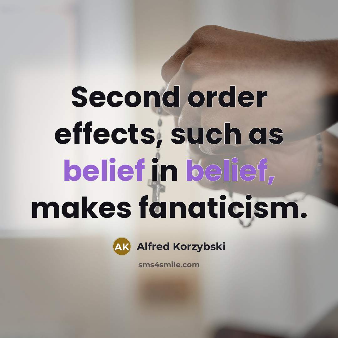 “Second order effects, such as belief in belief, makes fanaticism.…” quote by Alfred Korzybski