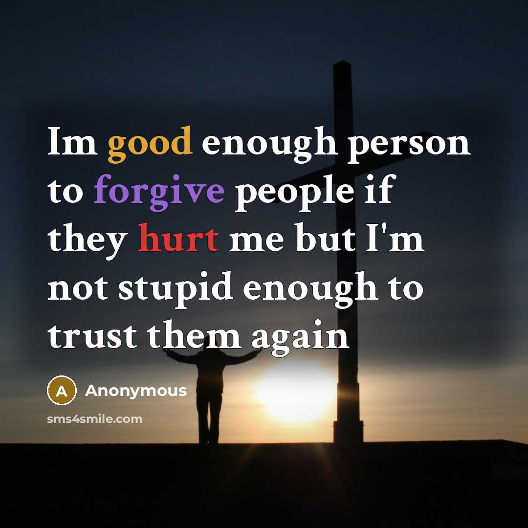 “Im good enough person to forgive people if they hurt me but I'm not stupid enough to trust them again” quote by Anonymous
