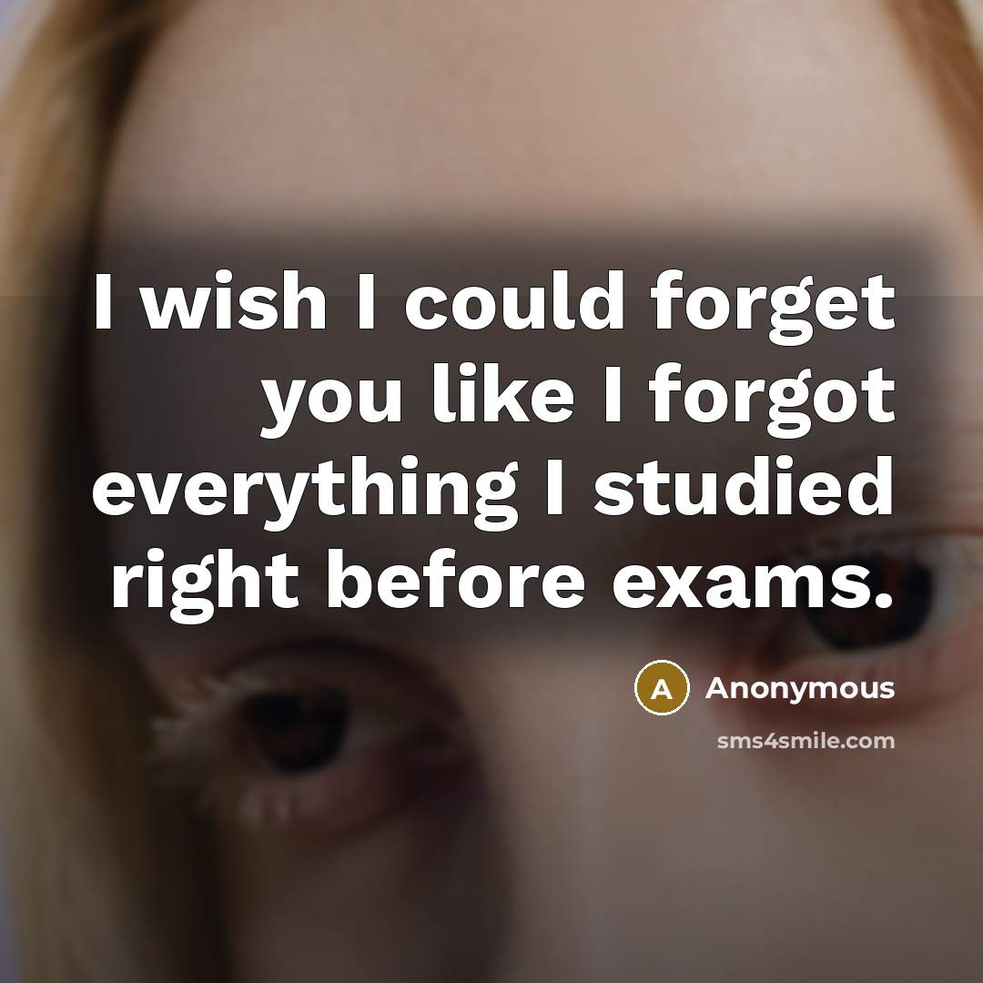 “I wish I could forget you like I forgot everything I studied right before exams.” quote by Anonymous