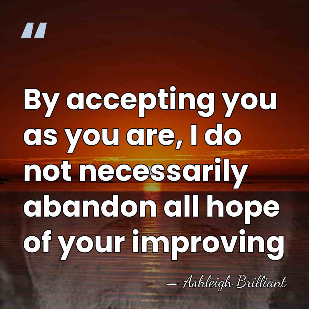 By accepting you as you are, I do not necessarily abandon all&hellip; - Ashleigh Brilliant