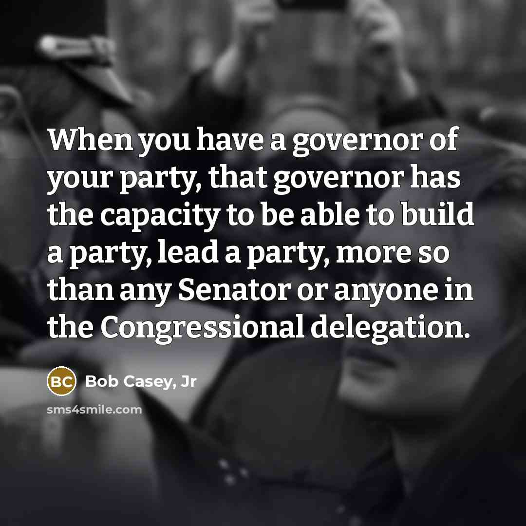“When you have a governor of your party, that governor…” quote by Bob Casey, Jr