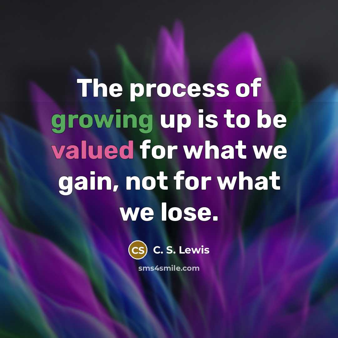 “The process of growing up is to be valued for what we gain, not for what we lose.” quote by C. S. Lewis