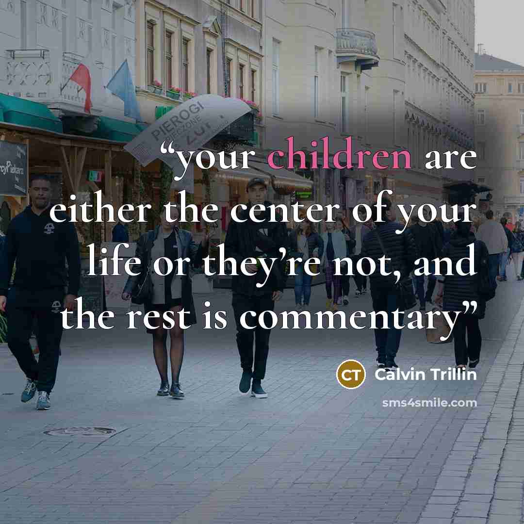 “your children are either the center of your life or they’re not, and the rest is commentary” quote by Calvin Trillin