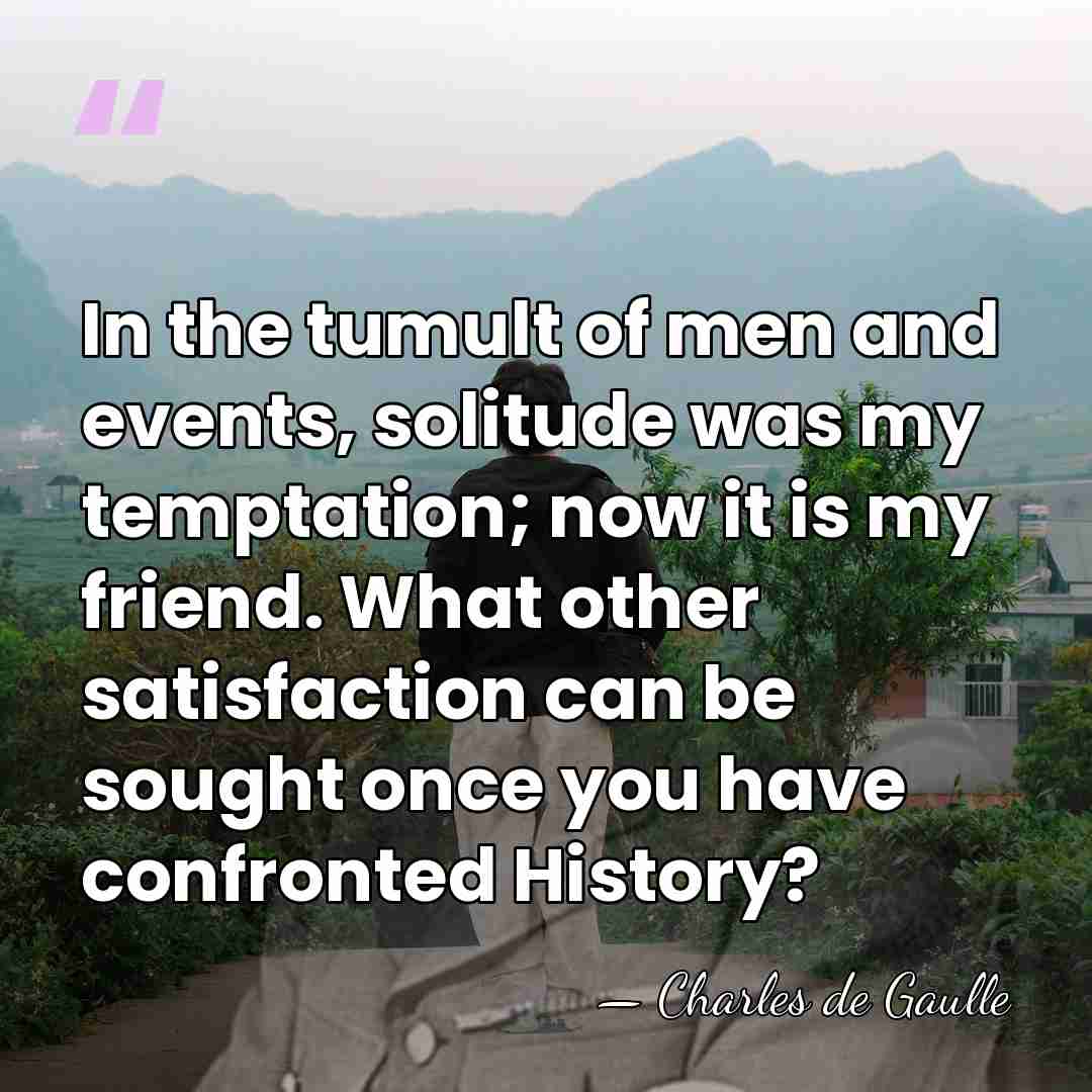 In the tumult of men and events, solitude was my temptation; now&hellip; - Charles de Gaulle
