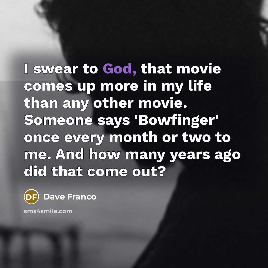 “I swear to God, that movie comes up more in my life than any other movie. Someone says 'Bowfinger' once every month or two to me. And how many years ago did that come out?” quote by Dave Franco