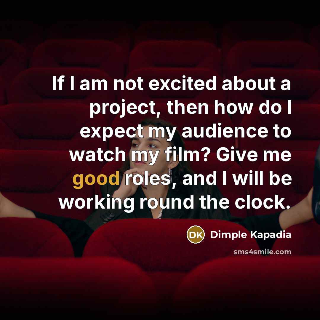 “If I am not excited about a project, then how do I expect my audience to watch my film? Give me good roles, and I will be working round the clock.” quote by Dimple Kapadia