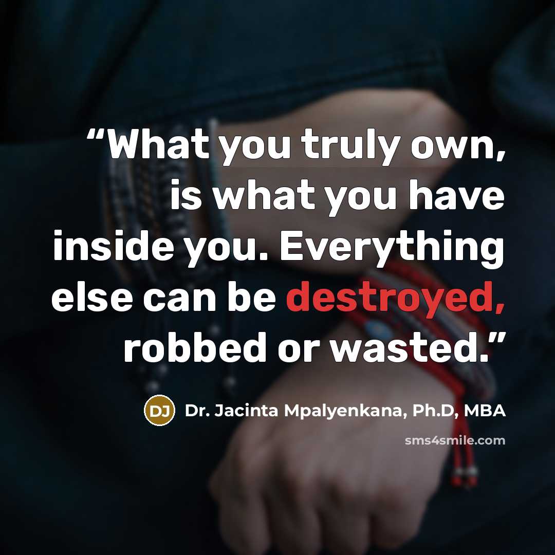 “What you truly own, is what you have inside you. Everything else can be destroyed, robbed or wasted.” quote by Dr. Jacinta Mpalyenkana, Ph.D, MBA