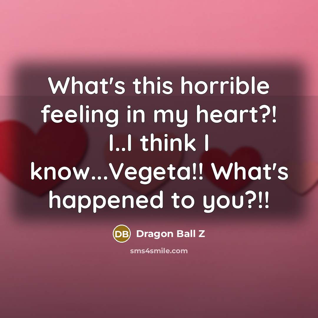 “What's this horrible feeling in my heart?! I..I think I know...Vegeta!! What's happened to you?!!” quote by Dragon Ball Z