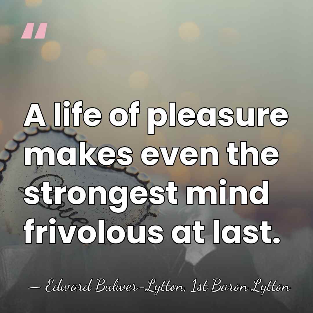 A life of pleasure makes even the strongest mind frivolous at last. - Edward Bulwer-Lytton, 1st Baron Lytton
