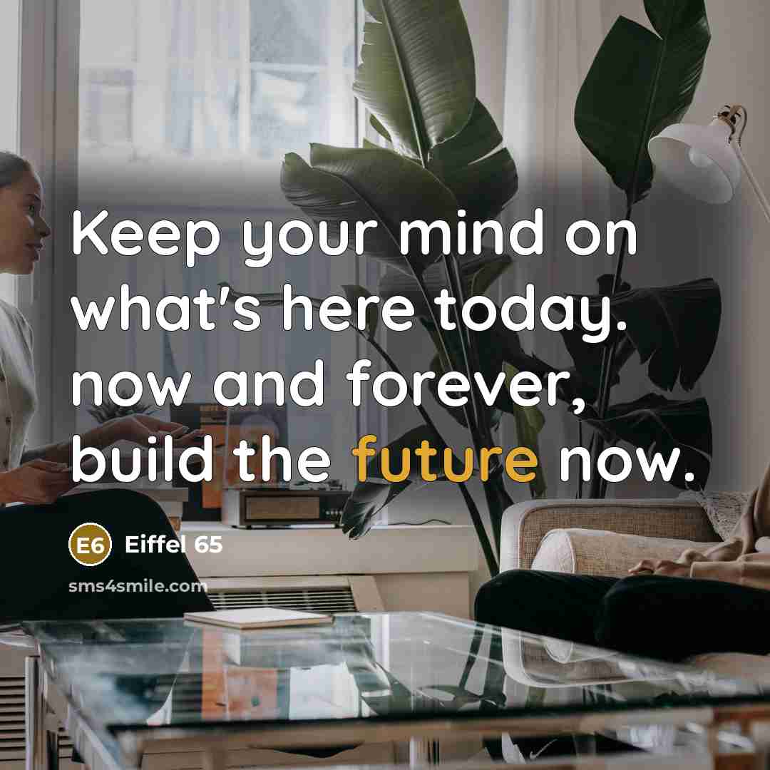 “Keep your mind on what's here today. now and forever, build the future now.” quote by Eiffel 65