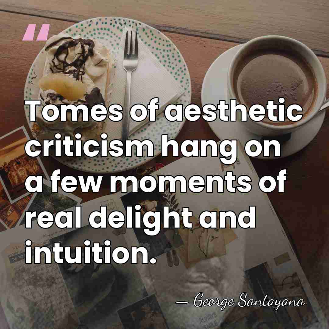 Tomes of aesthetic criticism hang on a few moments of real delight&hellip; - George Santayana