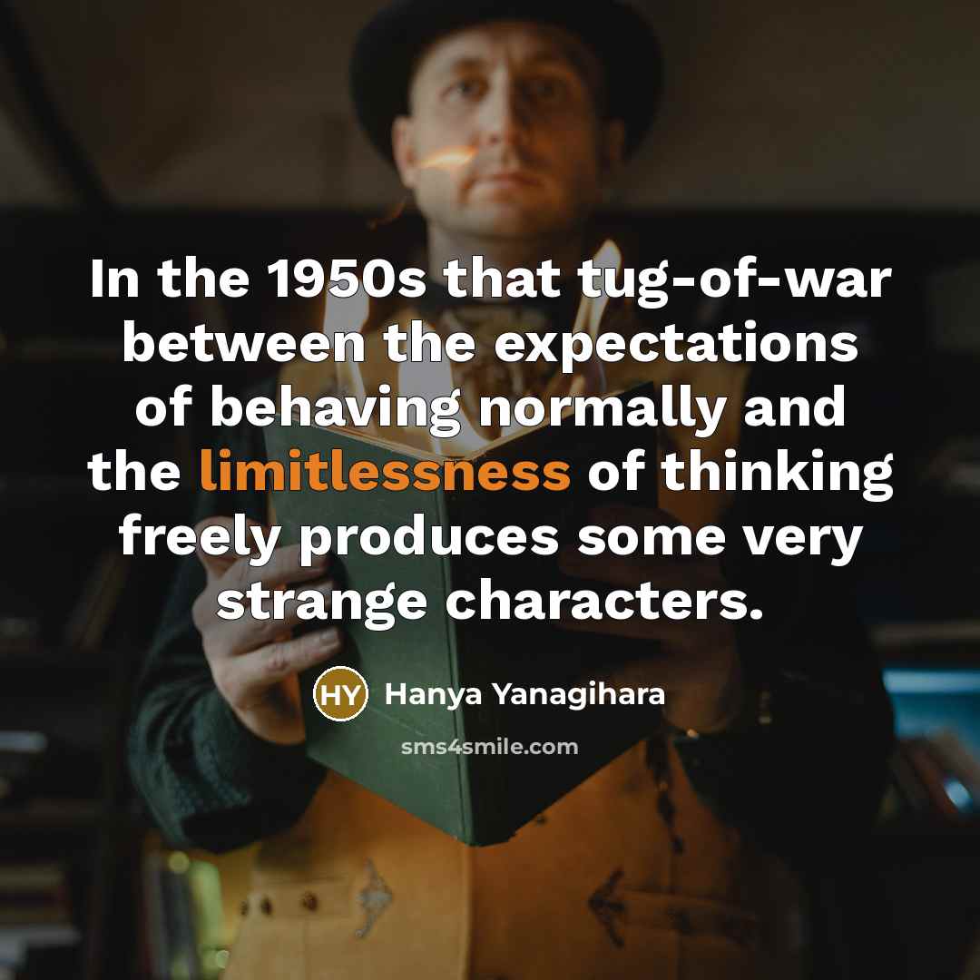 “In the 1950s that tug-of-war between the expectations of behaving normally and the limitlessness of thinking freely produces some very strange characters.” quote by Hanya Yanagihara