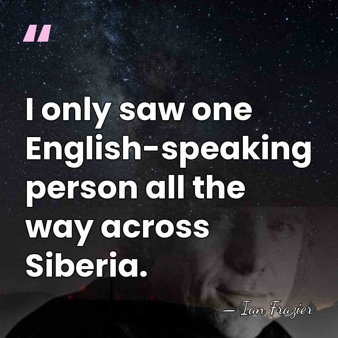 I only saw one English-speaking person all the way across Siberia. - Ian Frazier