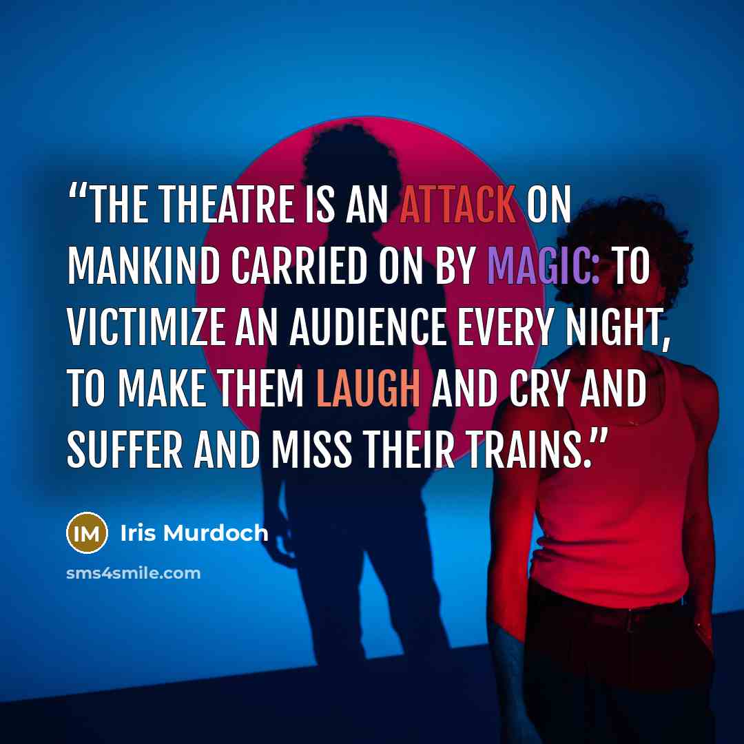 “The theatre is an attack on mankind carried on by magic: to victimize an audience every night, to make them laugh and cry and suffer and miss their trains.” quote by Iris Murdoch