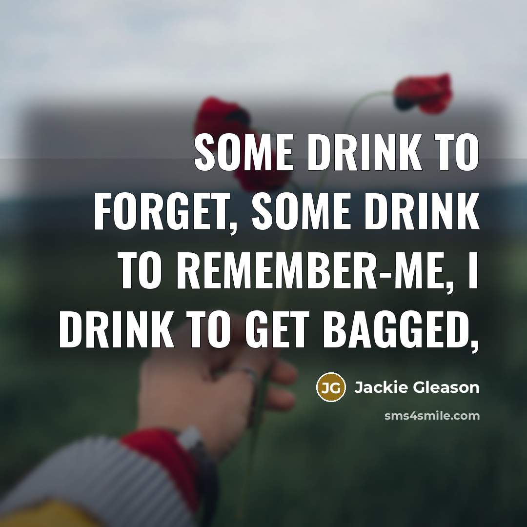 “Some drink to forget, some drink to remember-me, I drink…” quote by Jackie Gleason
