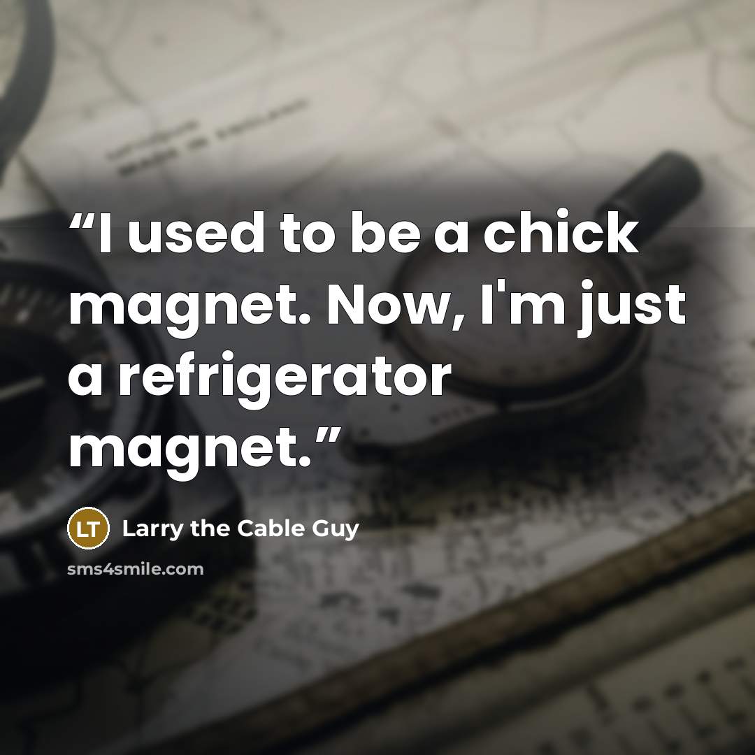 “I used to be a chick magnet. Now, I'm just a refrigerator magnet.” quote by Larry the Cable Guy