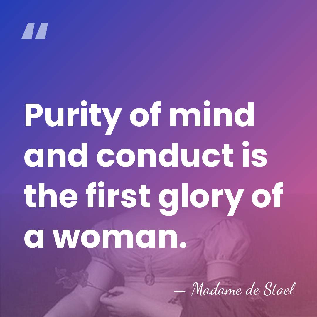 Purity of mind and conduct is the first glory of a woman. - Madame de Stael