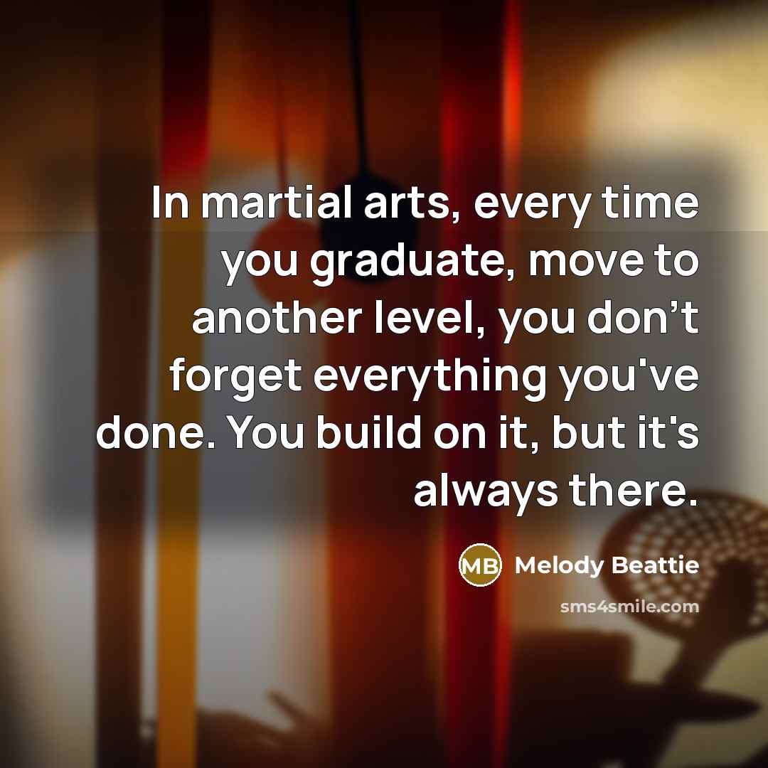 “In martial arts, every time you graduate, move to another…” quote by Melody Beattie