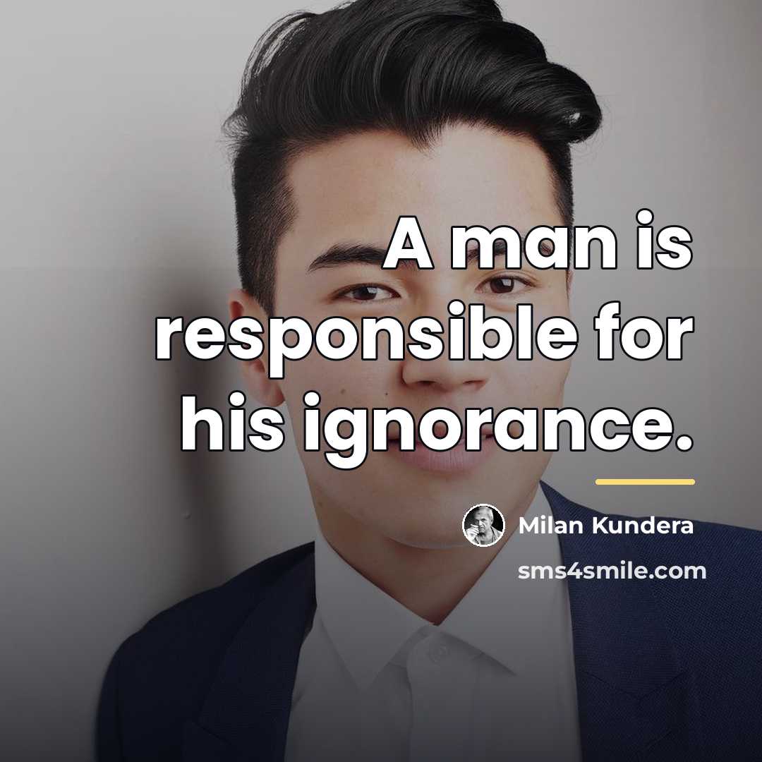 “A man is responsible for his ignorance.…” quote by Milan Kundera