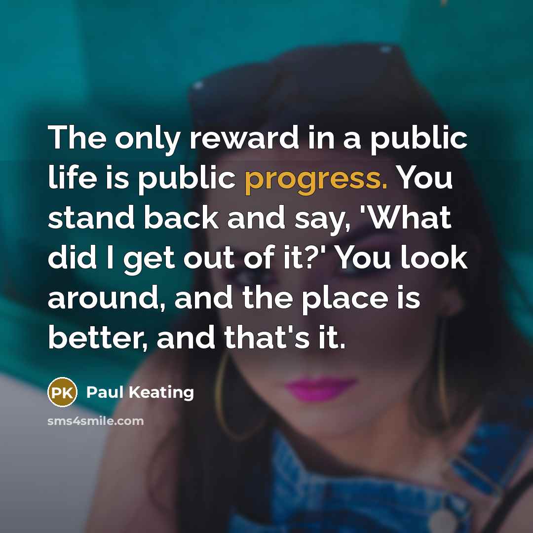 “The only reward in a public life is public progress.…” quote by Paul Keating
