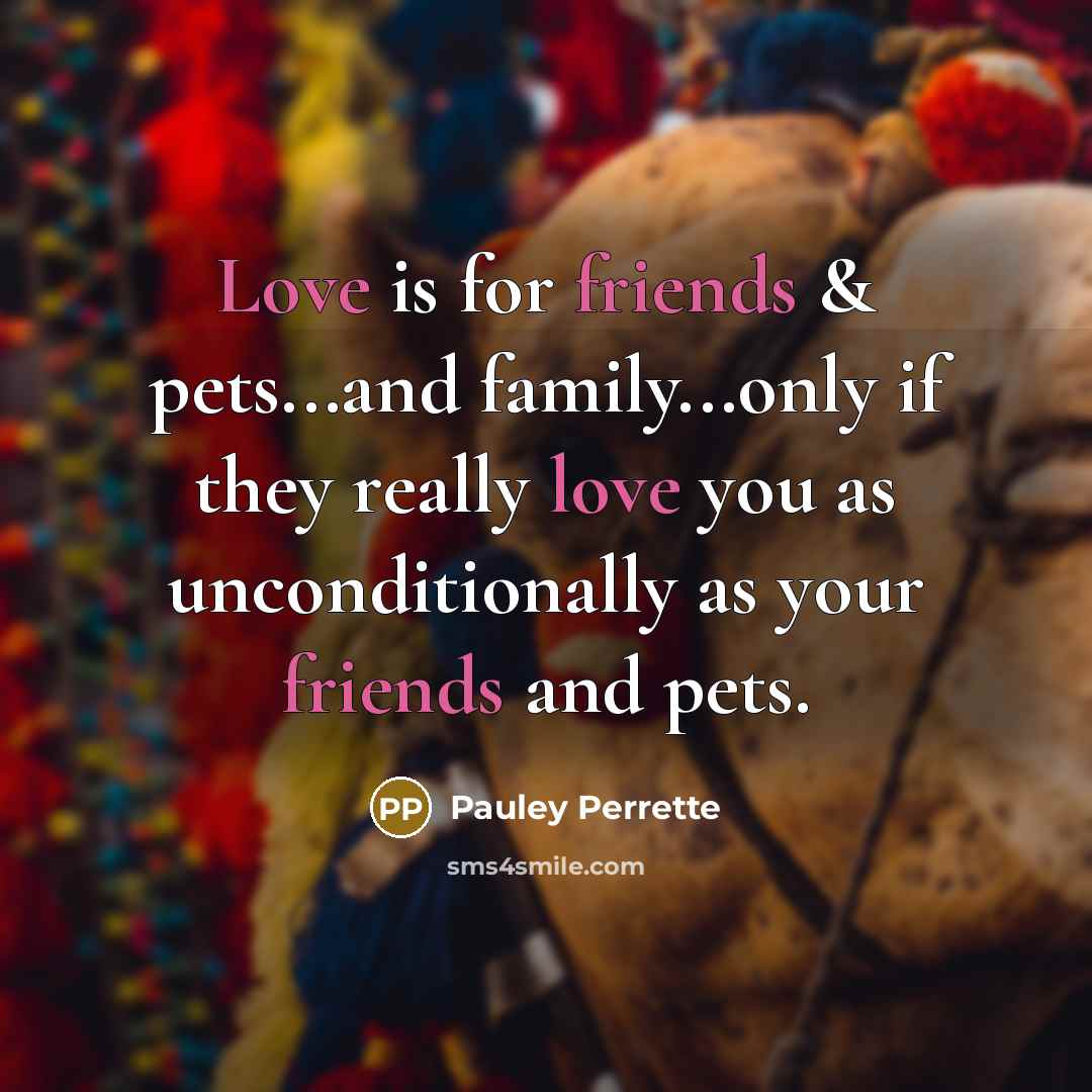 “Love is for friends & pets...and family...only if they really love you as unconditionally as your friends and pets.” quote by Pauley Perrette