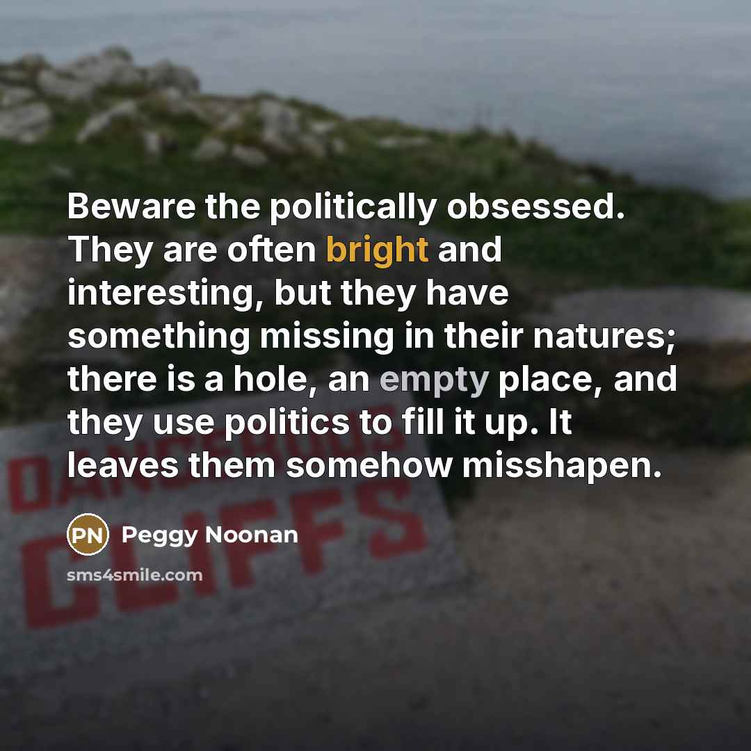 “Beware the politically obsessed. They are often bright and interesting,…” quote by Peggy Noonan