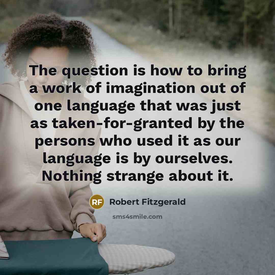 “The question is how to bring a work of imagination…” quote by Robert Fitzgerald