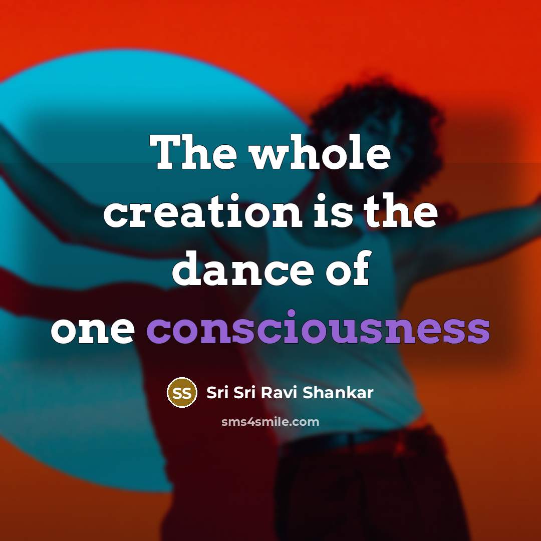 “The whole creation is the dance of one consciousness…” quote by Sri Sri Ravi Shankar