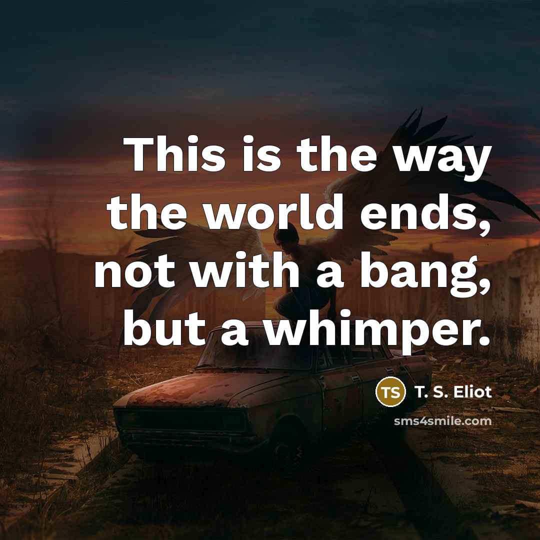 “This is the way the world ends, not with a…” quote by T. S. Eliot