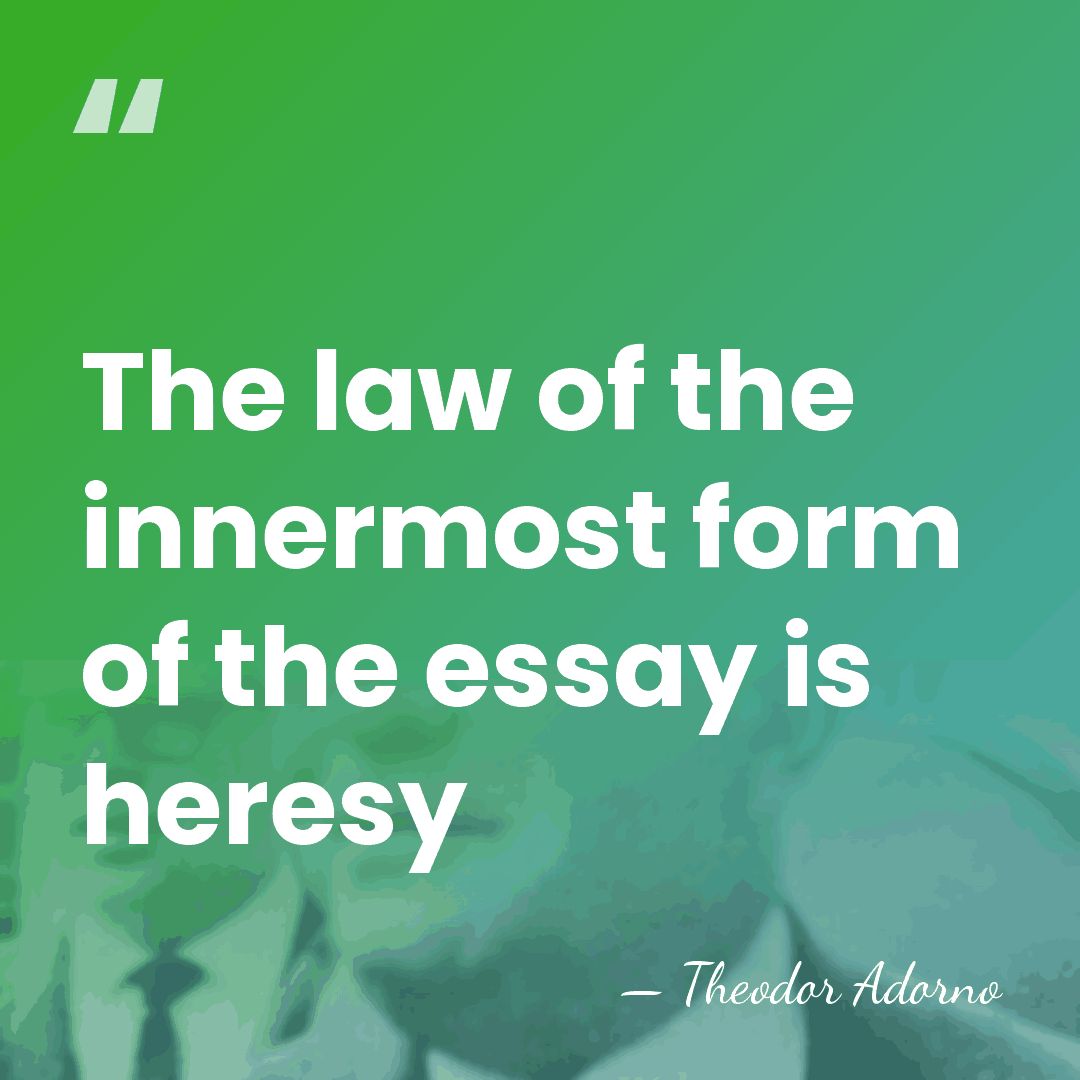 The law of the innermost form of the essay is heresy - Theodor Adorno